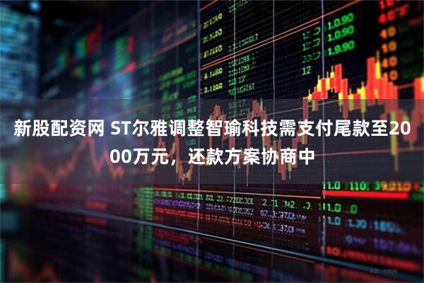 新股配资网 ST尔雅调整智瑜科技需支付尾款至2000万元，还款方案协商中