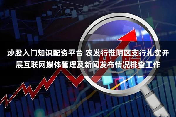 炒股入门知识配资平台 农发行淮阴区支行扎实开展互联网媒体管理及新闻发布情况排查工作