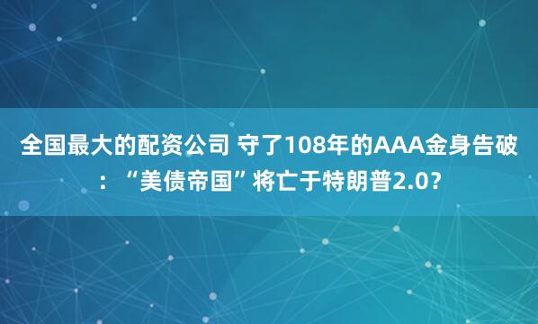 全国最大的配资公司 守了108年的AAA金身告破：“美债帝国”将亡于特朗普2.0？