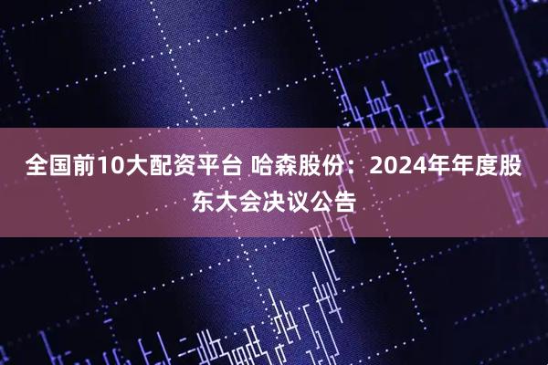 全国前10大配资平台 哈森股份：2024年年度股东大会决议公告