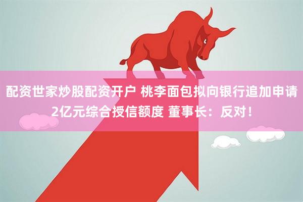 配资世家炒股配资开户 桃李面包拟向银行追加申请2亿元综合授信额度 董事长：反对！