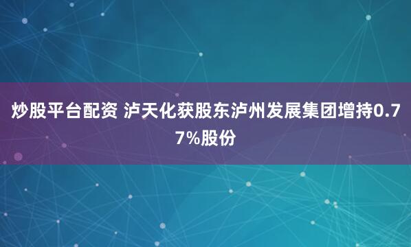 炒股平台配资 泸天化获股东泸州发展集团增持0.77%股份