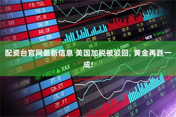 配资台官网最新信息 美国加税被驳回, 黄金再跌一成!