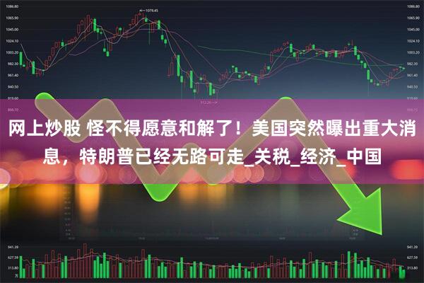 网上炒股 怪不得愿意和解了！美国突然曝出重大消息，特朗普已经无路可走_关税_经济_中国