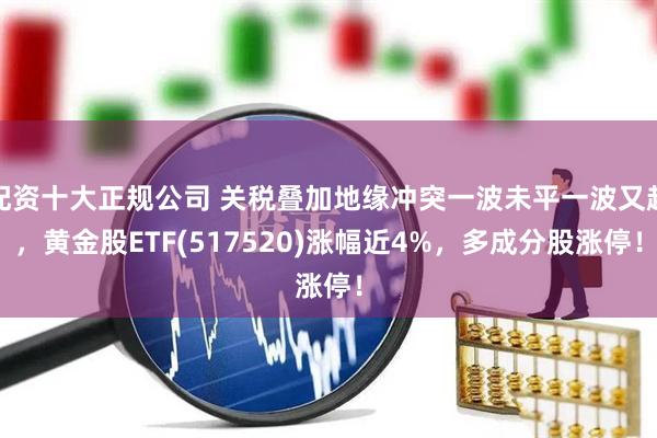 配资十大正规公司 关税叠加地缘冲突一波未平一波又起,黄金股ETF(517520)涨幅近4%,多成分股涨停!