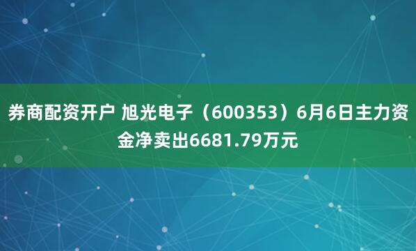券商配资开户 旭光电子（600353）6月6日主力资金净卖出6681.79万元