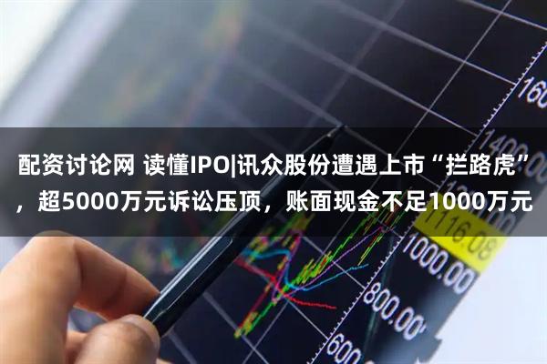 配资讨论网 读懂IPO|讯众股份遭遇上市“拦路虎”，超5000万元诉讼压顶，账面现金不足1000万元