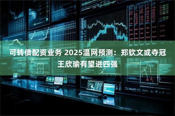 可转债配资业务 2025温网预测：郑钦文或夺冠王欣瑜有望进四强