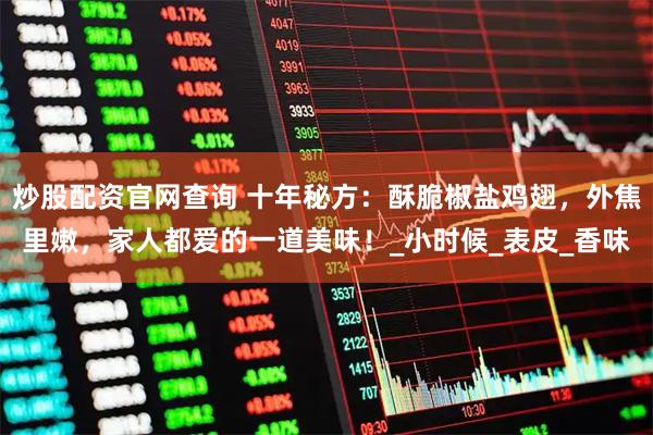 炒股配资官网查询 十年秘方：酥脆椒盐鸡翅，外焦里嫩，家人都爱的一道美味！_小时候_表皮_香味