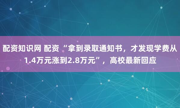 配资知识网 配资 “拿到录取通知书，才发现学费从1.4万元涨到2.8万元”，高校最新回应