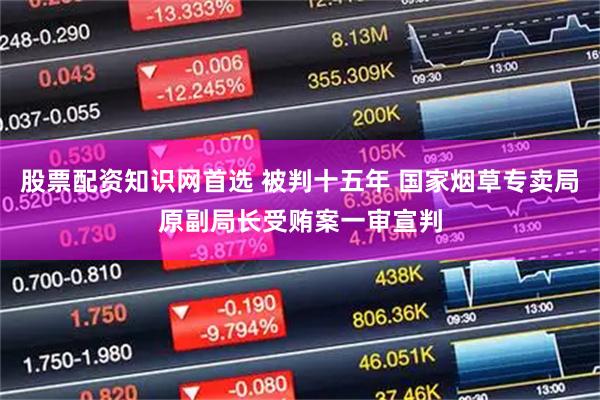 股票配资知识网首选 被判十五年 国家烟草专卖局原副局长受贿案一审宣判
