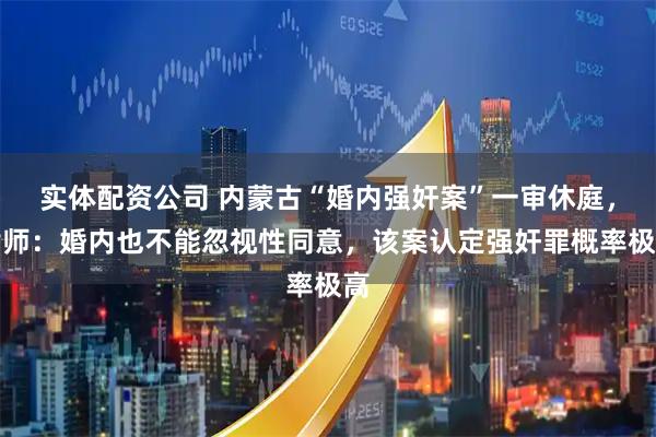 实体配资公司 内蒙古“婚内强奸案”一审休庭，律师：婚内也不能忽视性同意，该案认定强奸罪概率极高