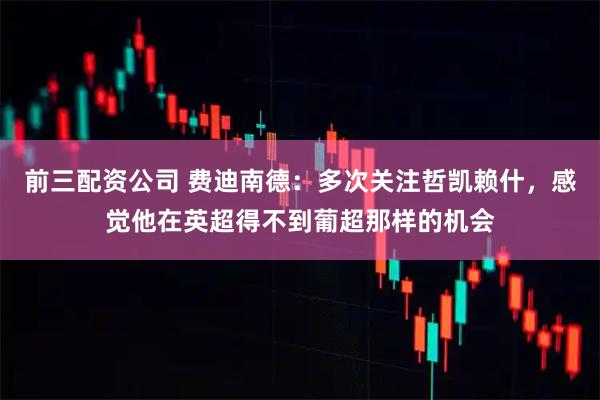 前三配资公司 费迪南德：多次关注哲凯赖什，感觉他在英超得不到葡超那样的机会