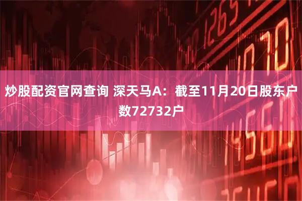 炒股配资官网查询 深天马A：截至11月20日股东户数72732户