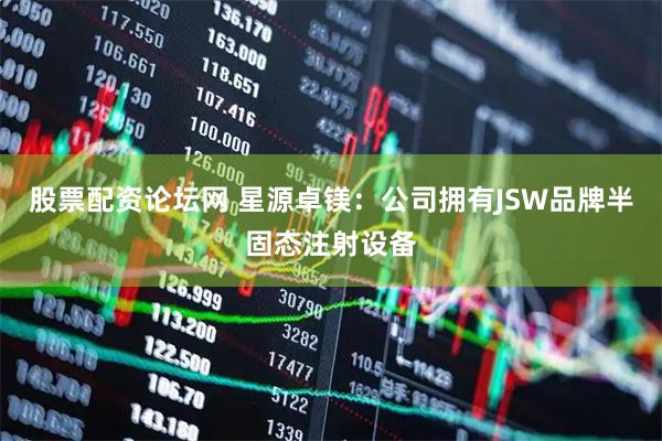股票配资论坛网 星源卓镁：公司拥有JSW品牌半固态注射设备